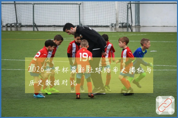 2026世界杯最新让球赔率大揭秘与历史数据对比