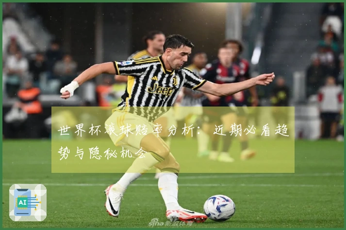 世界杯滚球赔率分析：近期必看趋势与隐秘机会