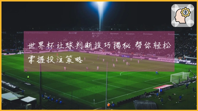 世界杯让球判断技巧揭秘 帮你轻松掌握投注策略