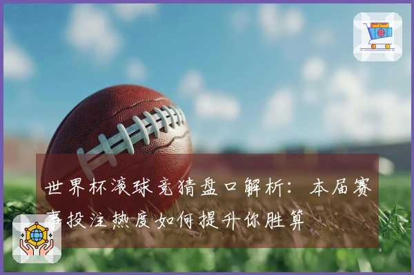 世界杯滚球竞猜盘口解析：本届赛事投注热度如何提升你胜算