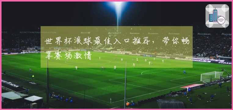 世界杯滚球最佳入口推荐，带你畅享赛场激情