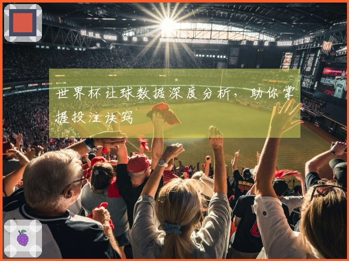 世界杯让球数据深度分析，助你掌握投注诀窍