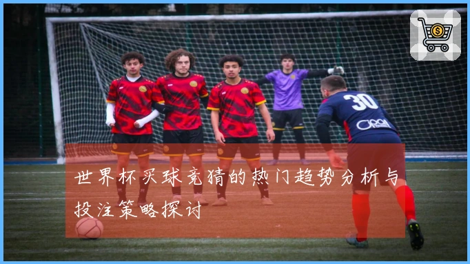 世界杯买球竞猜的热门趋势分析与投注策略探讨