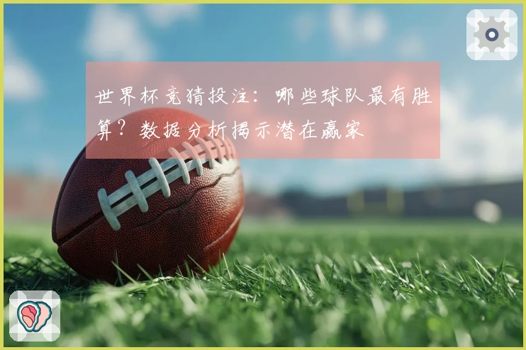 世界杯竞猜投注：哪些球队最有胜算？数据分析揭示潜在赢家
