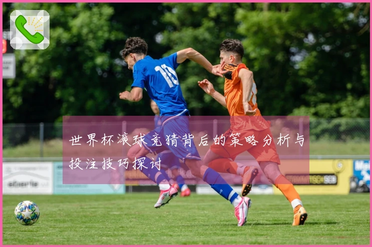 世界杯滚球竞猜背后的策略分析与投注技巧探讨