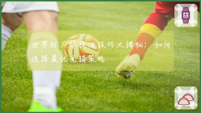 世界杯买球投注技巧大揭秘：如何选择最优竞猜策略