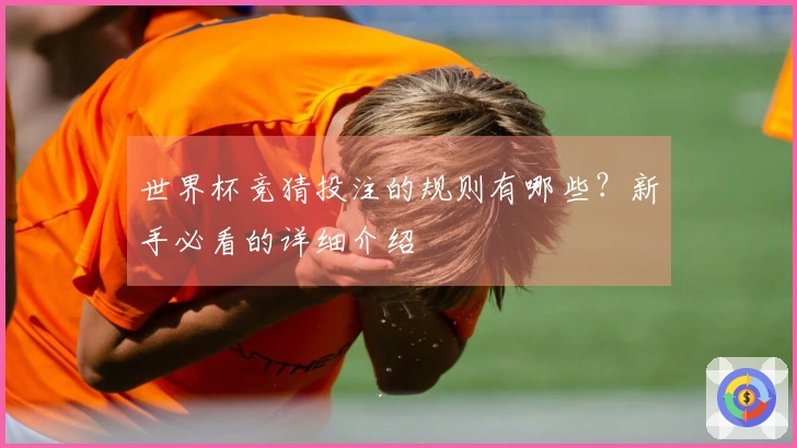 世界杯竞猜投注的规则有哪些？新手必看的详细介绍