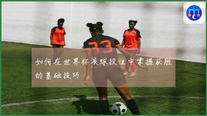 如何在世界杯滚球投注中掌握获胜的基础技巧