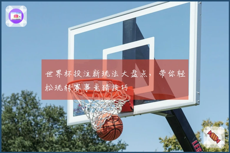 世界杯投注新玩法大盘点，带你轻松玩转赛事竞猜技巧