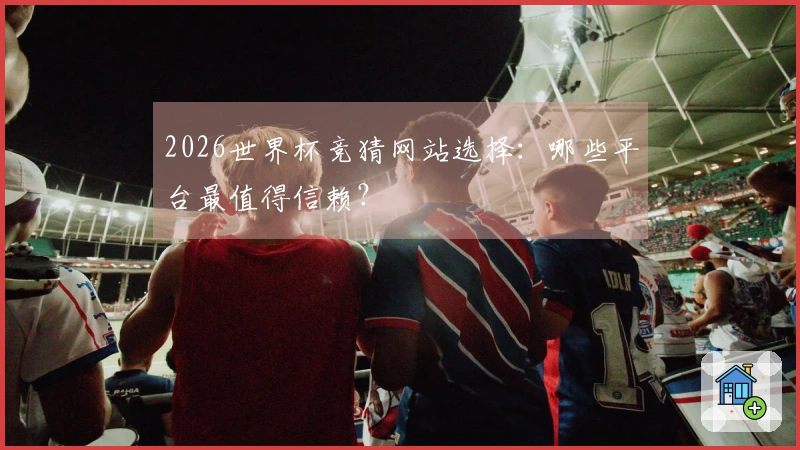 2026世界杯竞猜网站选择：哪些平台最值得信赖？