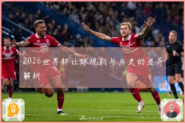 2026世界杯让球规则与历史的差异解析