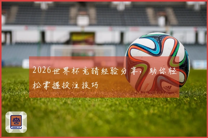 2026世界杯竞猜经验分享，助你轻松掌握投注技巧