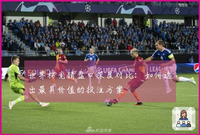 世界杯竞猜盘口深度对比：如何选出最具价值的投注方案