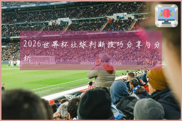 2026世界杯让球判断技巧分享与分析