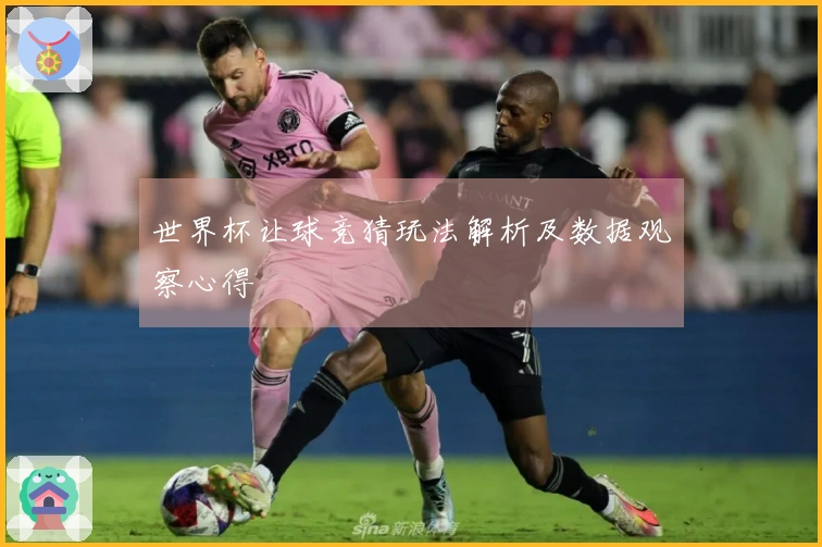 世界杯让球竞猜玩法解析及数据观察心得