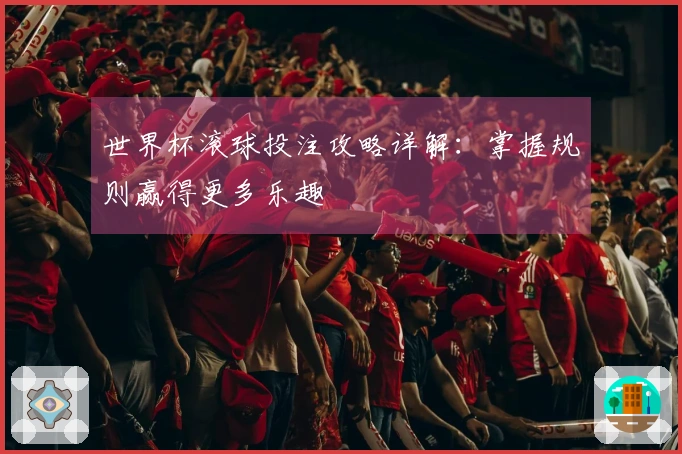 世界杯滚球投注攻略详解：掌握规则赢得更多乐趣