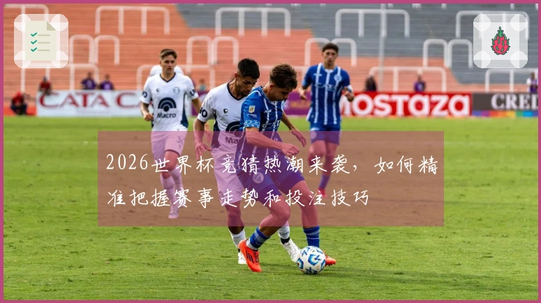 2026世界杯竞猜热潮来袭，如何精准把握赛事走势和投注技巧