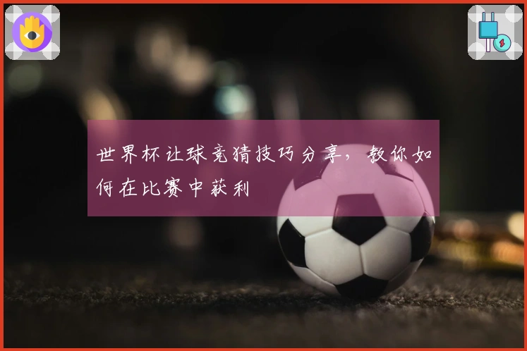世界杯让球竞猜技巧分享，教你如何在比赛中获利