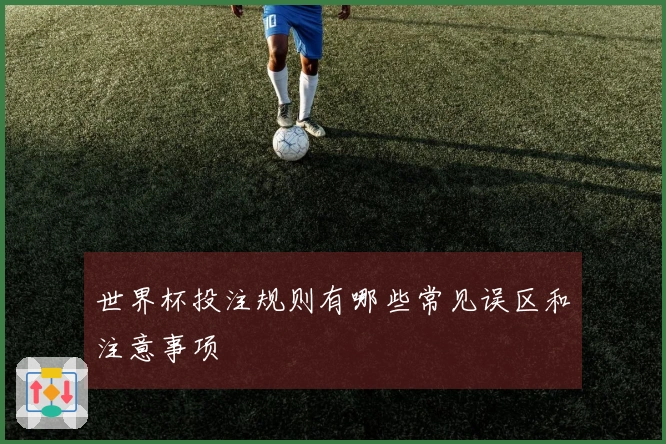 世界杯投注规则有哪些常见误区和注意事项
