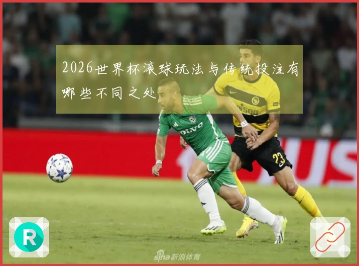 2026世界杯滚球玩法与传统投注有哪些不同之处