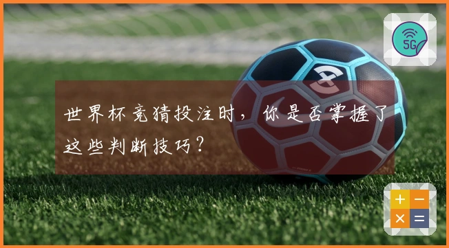 世界杯竞猜投注时，你是否掌握了这些判断技巧？