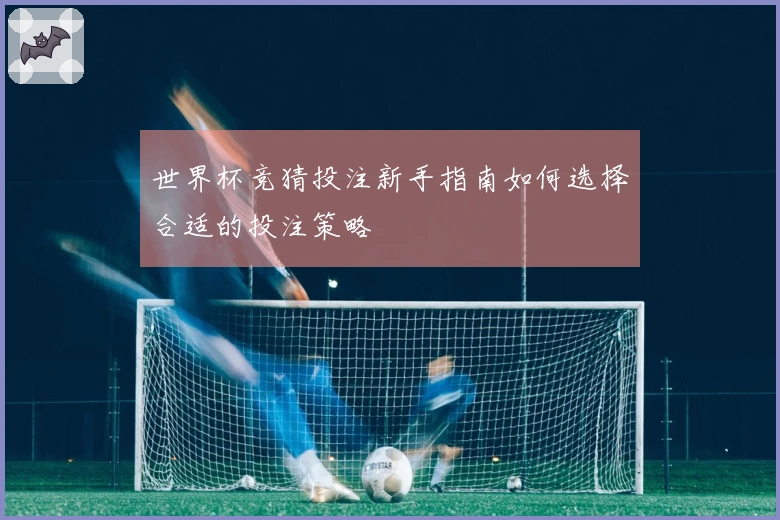 世界杯竞猜投注新手指南如何选择合适的投注策略