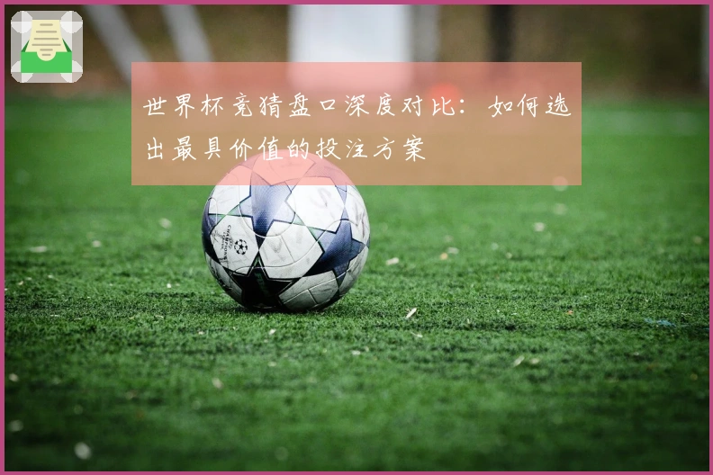 世界杯竞猜盘口深度对比：如何选出最具价值的投注方案