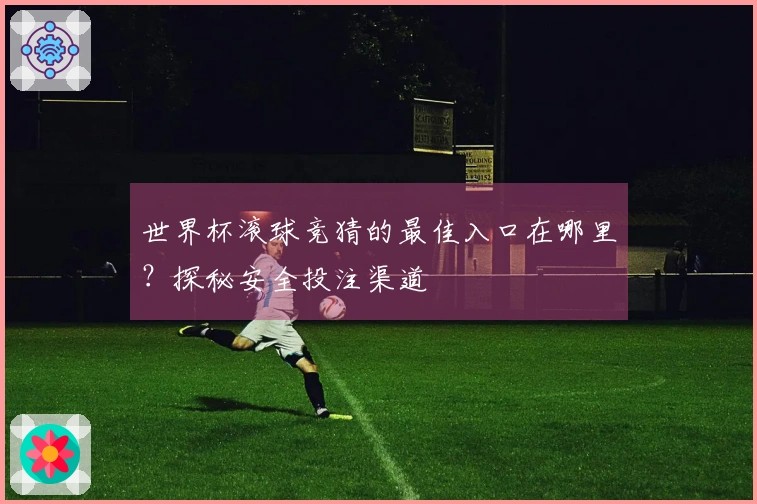 世界杯滚球竞猜的最佳入口在哪里？探秘安全投注渠道