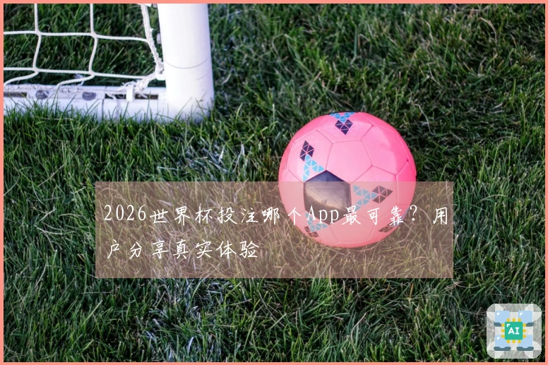 2026世界杯投注哪个App最可靠？用户分享真实体验