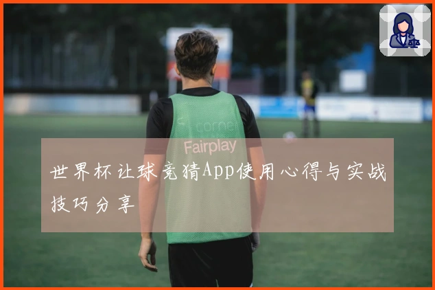 世界杯让球竞猜App使用心得与实战技巧分享