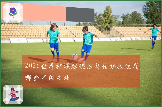 2026世界杯滚球玩法与传统投注有哪些不同之处