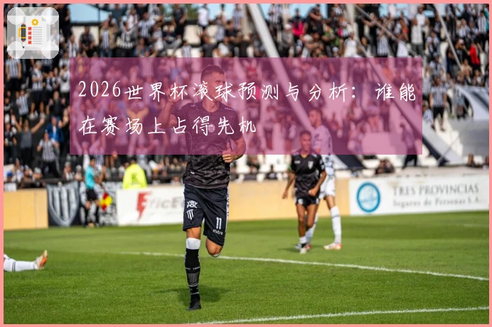 2026世界杯滚球预测与分析：谁能在赛场上占得先机