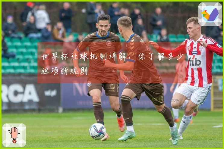 世界杯让球机制详解，你了解多少这项新规则