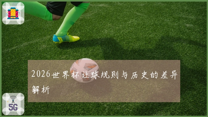 2026世界杯让球规则与历史的差异解析