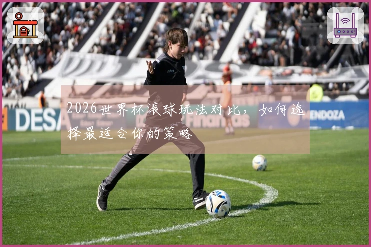 2026世界杯滚球玩法对比，如何选择最适合你的策略