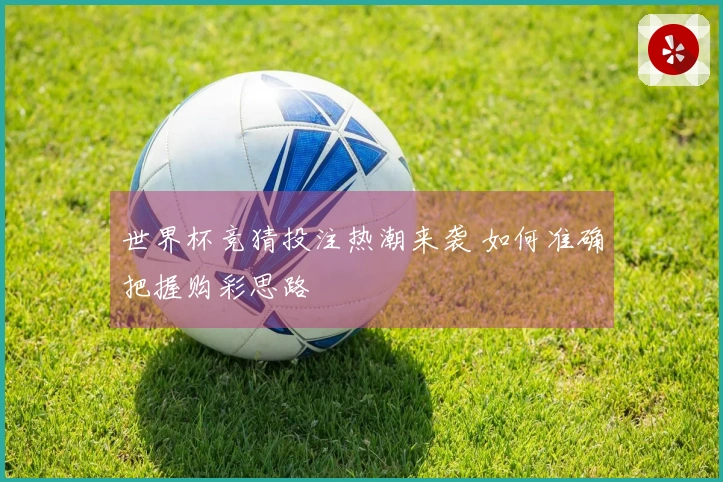 世界杯竞猜投注热潮来袭 如何准确把握购彩思路