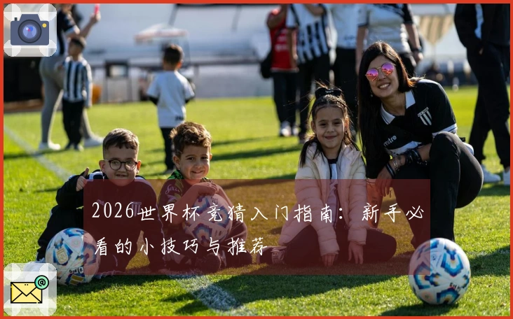 2026世界杯竞猜入门指南：新手必看的小技巧与推荐