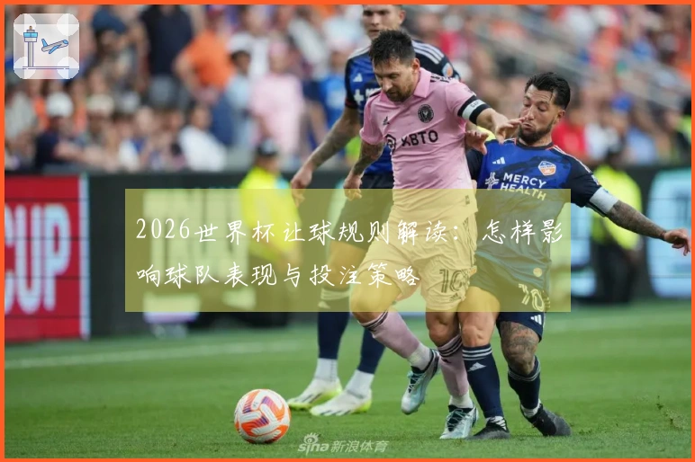 2026世界杯让球规则解读：怎样影响球队表现与投注策略