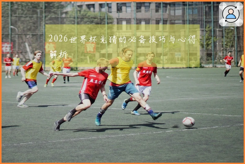 2026世界杯竞猜的必备技巧与心得解析