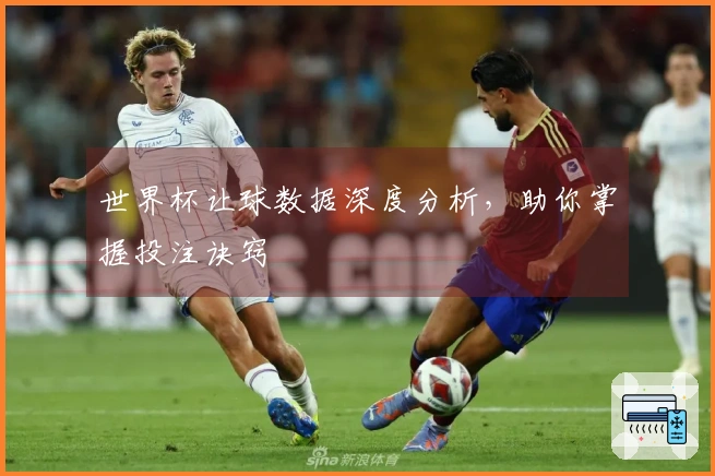 世界杯让球数据深度分析，助你掌握投注诀窍