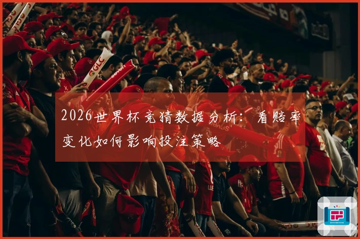 2026世界杯竞猜数据分析：看赔率变化如何影响投注策略