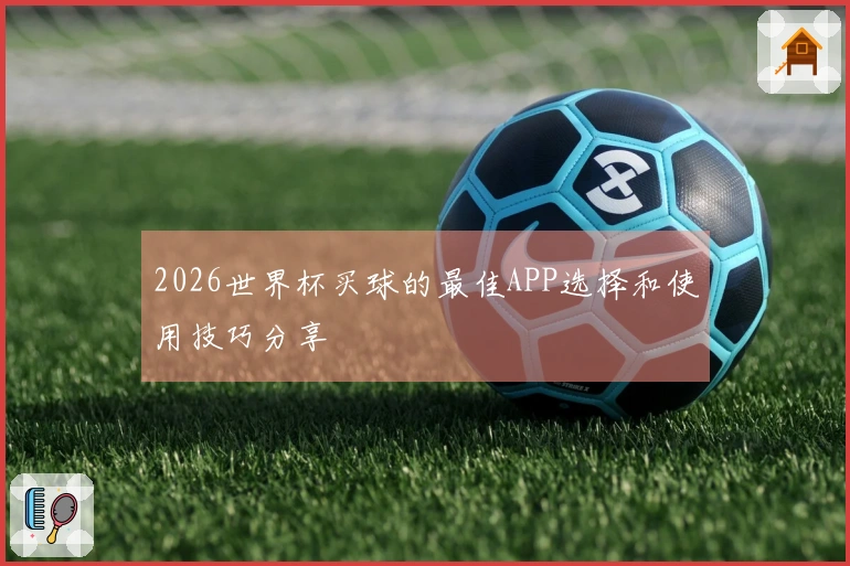2026世界杯买球的最佳APP选择和使用技巧分享