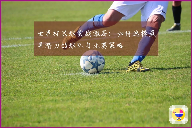 世界杯买球实战推荐：如何选择最具潜力的球队与比赛策略