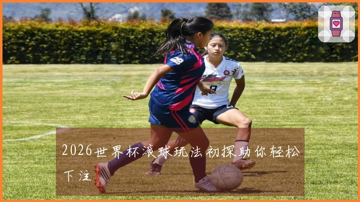 2026世界杯滚球玩法初探助你轻松下注