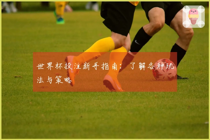 世界杯投注新手指南：了解各种玩法与策略