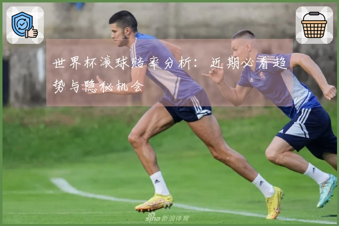 世界杯滚球赔率分析：近期必看趋势与隐秘机会