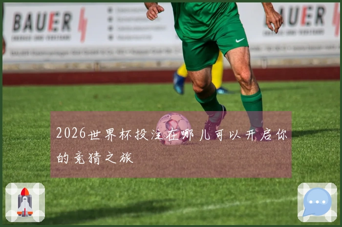 2026世界杯投注在哪儿可以开启你的竞猜之旅