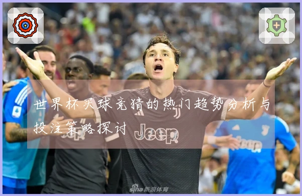世界杯买球竞猜的热门趋势分析与投注策略探讨